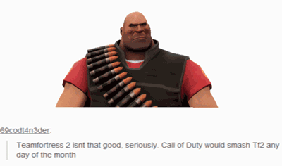 69codt4n3der Teamfortress 2 isnt that good, seriously Call of Duty would smash T12 any day of the month