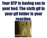 Your OTP is having sex in your bed. The sixth gif in your giffolder is you reaction.