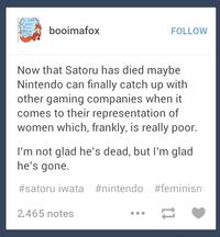 booimafox FOLLOW Now that Satoru has died maybe Nintendo can finally catch up with other gaming companies when it comes to their representation of women which, frankly, is really poor I'm not glad he's dead, but I'm glad he's gone. #satoru iwata #nintendo #feminism 2,465 notes