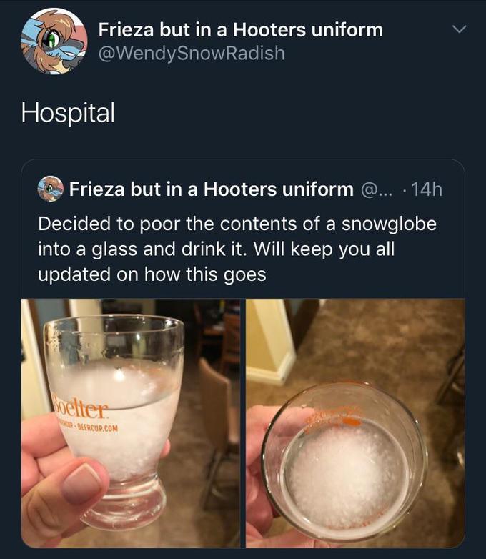 Injury Frieza but in a Hooters uniform @WendySnowRadish Hospital Frieza but in a Hooters uniform @.. · 14h Decided to poor the contents of a snowglobe into a glass and drink it. Will keep you all updated on how this goes oelter -BEERCUP.COM