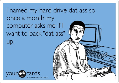 I named my hard drive dat ass so once a month my computer asks me if l want to back "dat ass" up our ecards someecards.com