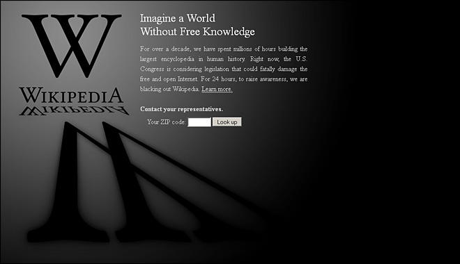 b36.jpg Imagine a World Without Free Knowledge For over a decade, we have spent milions of hours bulding the largest encyclopedia in human history Right now, the U.S. Congress is considering legislation that could fatally damage the free and open Intenet. For 24 hours, to raise awareness, we are blacking out Wikipedia Leam more WIKIPEDIA Contact your representatives. Your ZIP code Look up