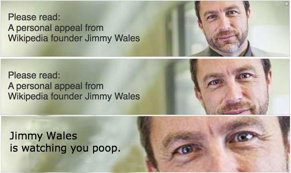YeWJi.jpg Please read: A personal appeal from Wikipedia founder Jimmy Wales Please read: A personal appeal from Wikipedia founder Jimmy Wales Jimmy Wales is watching you poop.