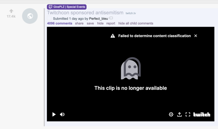 October 18th, 2024 Post on /r/LivestreamFail by /u/PerfectBleu 17.4k GivePLZ | Special Events Twitchcon sponsored antisemitism twitch.tv Submitted 1 day ago by Perfect_bleu ⚫ 4096 comments share save hide report hide all child comments A Failed to determine content classification X This clip is no longer available ✪ ↑ [} twitch